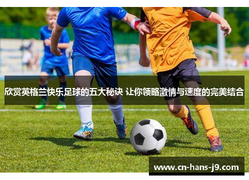 欣赏英格兰快乐足球的五大秘诀 让你领略激情与速度的完美结合