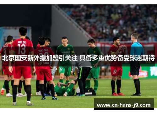 北京国安新外援加盟引关注 具备多重优势备受球迷期待