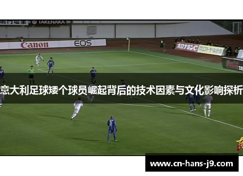意大利足球矮个球员崛起背后的技术因素与文化影响探析