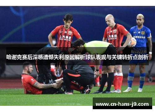 哈谢克赛后深感遗憾失利原因解析球队表现与关键转折点剖析