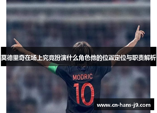 莫德里奇在场上究竟扮演什么角色他的位置定位与职责解析