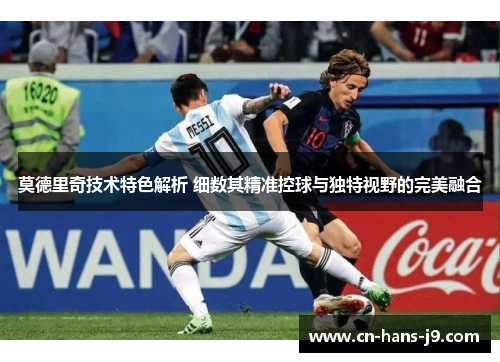 莫德里奇技术特色解析 细数其精准控球与独特视野的完美融合