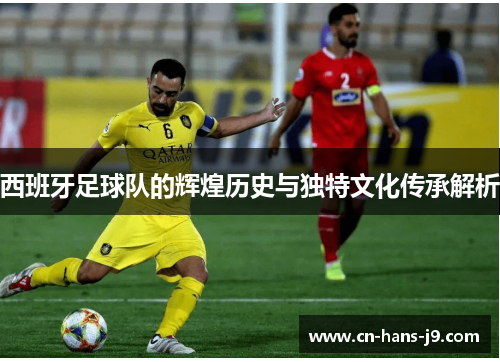 西班牙足球队的辉煌历史与独特文化传承解析