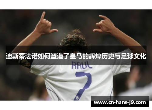 迪斯蒂法诺如何塑造了皇马的辉煌历史与足球文化