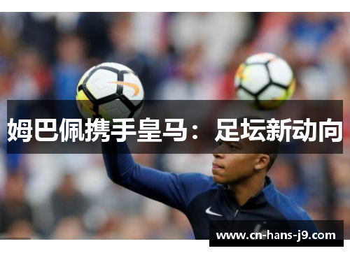 姆巴佩携手皇马：足坛新动向