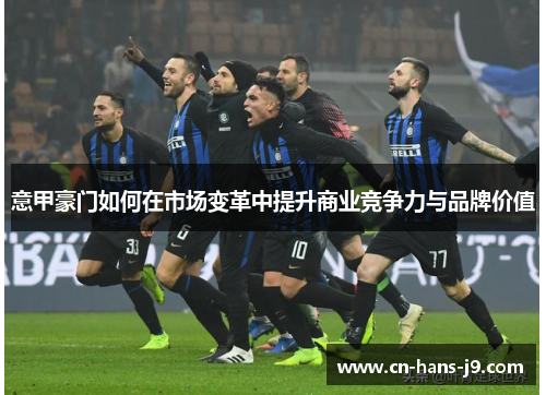 意甲豪门如何在市场变革中提升商业竞争力与品牌价值