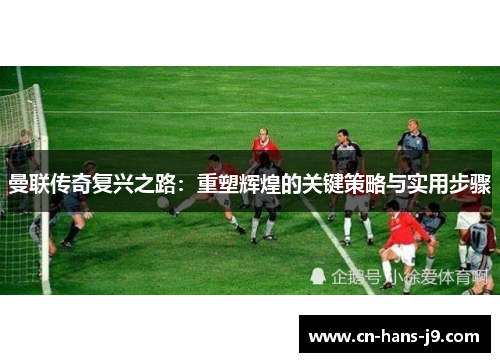 曼联传奇复兴之路：重塑辉煌的关键策略与实用步骤