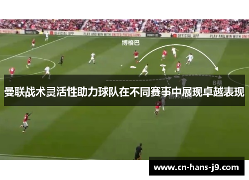 曼联战术灵活性助力球队在不同赛事中展现卓越表现