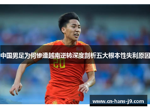 中国男足为何惨遭越南逆转深度剖析五大根本性失利原因