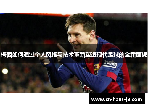 梅西如何通过个人风格与技术革新塑造现代足球的全新面貌