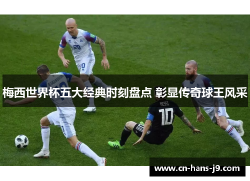 梅西世界杯五大经典时刻盘点 彰显传奇球王风采