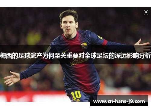 梅西的足球遗产为何至关重要对全球足坛的深远影响分析