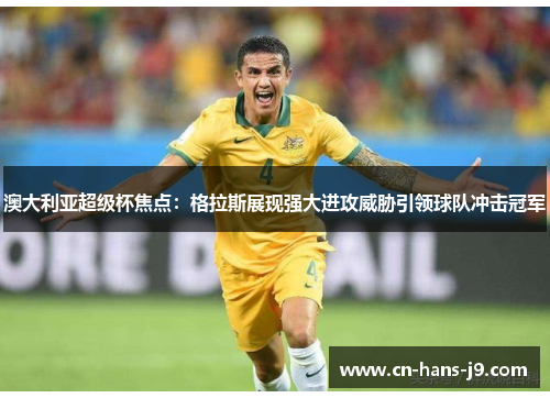 澳大利亚超级杯焦点：格拉斯展现强大进攻威胁引领球队冲击冠军