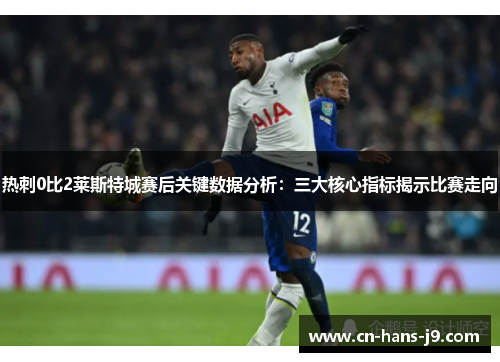 热刺0比2莱斯特城赛后关键数据分析：三大核心指标揭示比赛走向