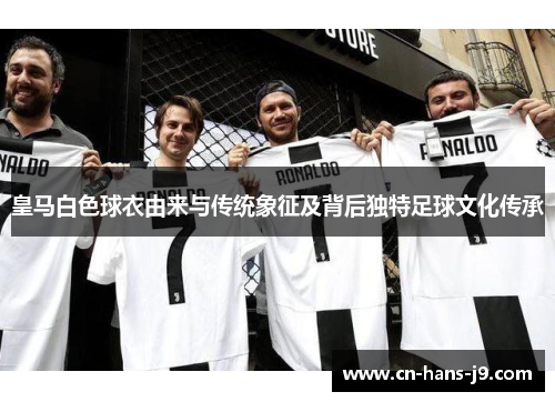 皇马白色球衣由来与传统象征及背后独特足球文化传承