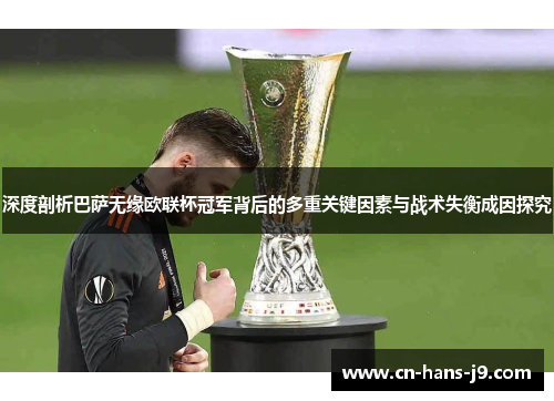 深度剖析巴萨无缘欧联杯冠军背后的多重关键因素与战术失衡成因探究