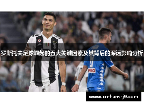 罗斯托夫足球崛起的五大关键因素及其背后的深远影响分析