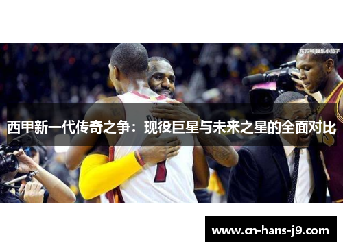 西甲新一代传奇之争：现役巨星与未来之星的全面对比