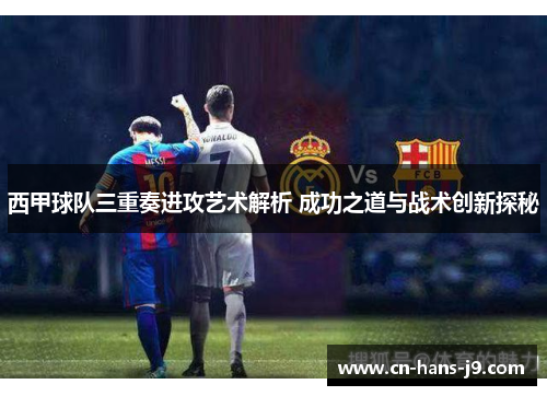 西甲球队三重奏进攻艺术解析 成功之道与战术创新探秘