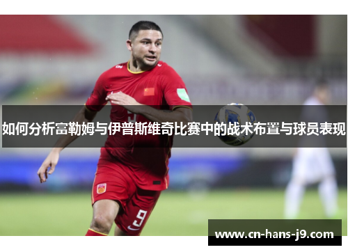 如何分析富勒姆与伊普斯维奇比赛中的战术布置与球员表现