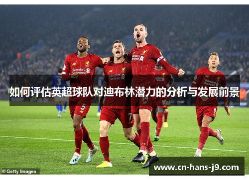 如何评估英超球队对迪布林潜力的分析与发展前景