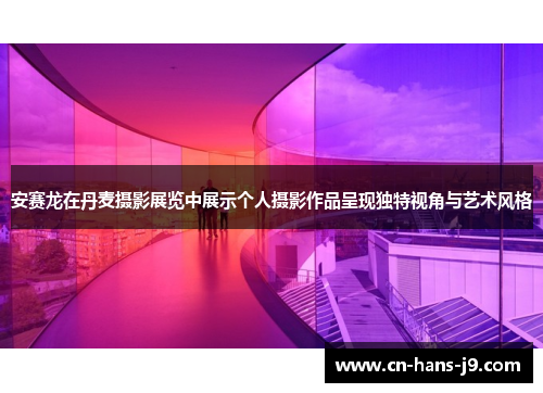 安赛龙在丹麦摄影展览中展示个人摄影作品呈现独特视角与艺术风格