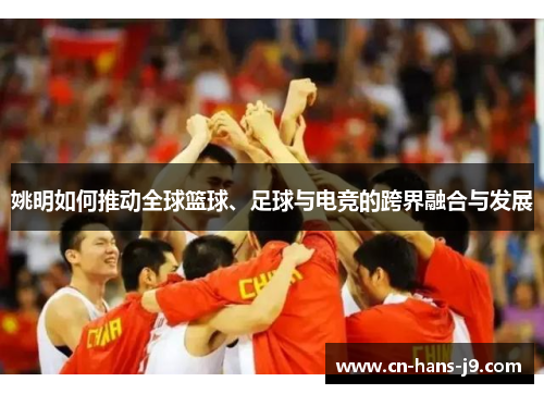 姚明如何推动全球篮球、足球与电竞的跨界融合与发展