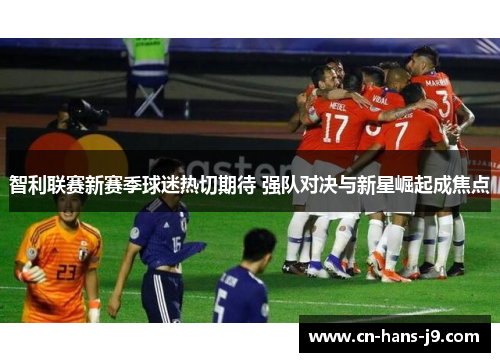 智利联赛新赛季球迷热切期待 强队对决与新星崛起成焦点