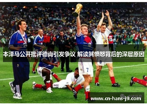 本泽马公开批评德尚引发争议 解读其愤怒背后的深层原因