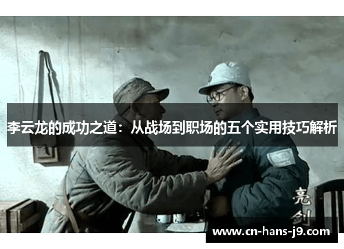 李云龙的成功之道：从战场到职场的五个实用技巧解析