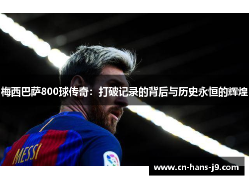 梅西巴萨800球传奇：打破记录的背后与历史永恒的辉煌