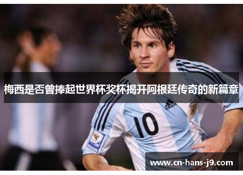 梅西是否曾捧起世界杯奖杯揭开阿根廷传奇的新篇章