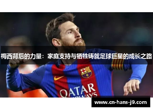 梅西背后的力量：家庭支持与牺牲铸就足球巨星的成长之路
