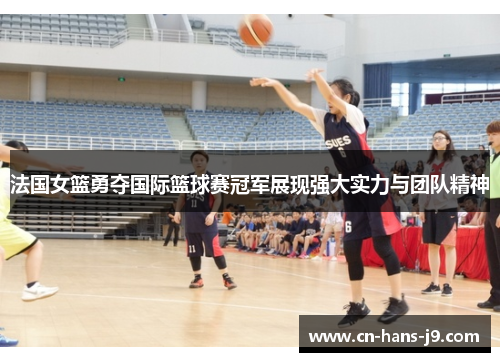 法国女篮勇夺国际篮球赛冠军展现强大实力与团队精神