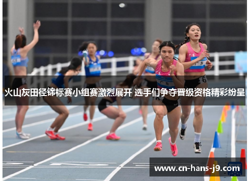 火山灰田径锦标赛小组赛激烈展开 选手们争夺晋级资格精彩纷呈