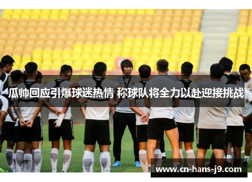 瓜帅回应引爆球迷热情 称球队将全力以赴迎接挑战