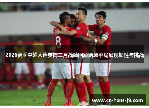 2026赛季中超大连英博三月战绩回顾两场平局展现韧性与挑战