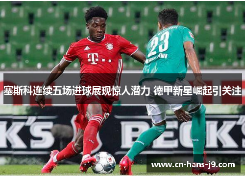 塞斯科连续五场进球展现惊人潜力 德甲新星崛起引关注