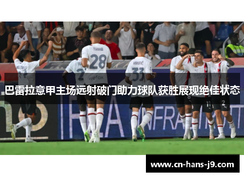 巴雷拉意甲主场远射破门助力球队获胜展现绝佳状态