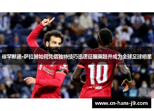 穆罕默德·萨拉赫如何凭借独特技巧迅速征服英超并成为全球足球明星