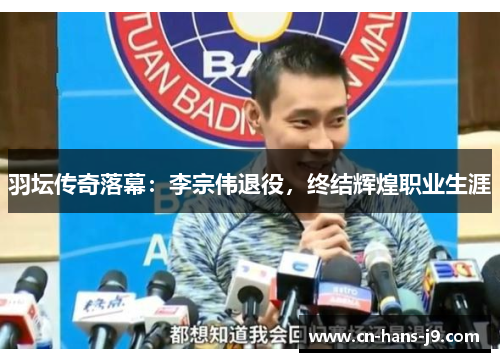 羽坛传奇落幕：李宗伟退役，终结辉煌职业生涯