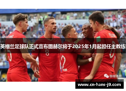 英格兰足球队正式宣布图赫尔将于2025年1月起担任主教练