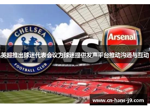 英超推出球迷代表会议为球迷提供发声平台推动沟通与互动