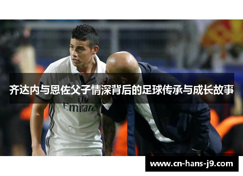 齐达内与恩佐父子情深背后的足球传承与成长故事